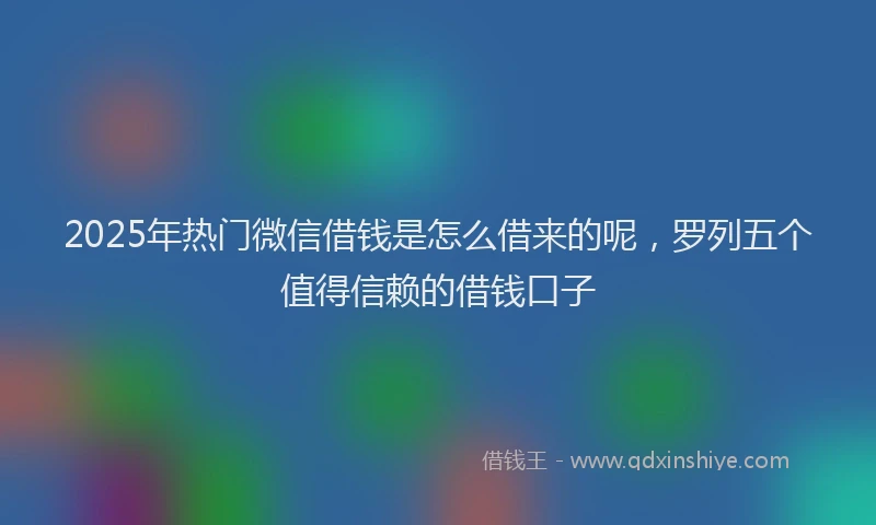 2025年热门微信借钱是怎么借来的呢，罗列五个值得信赖的借钱口子