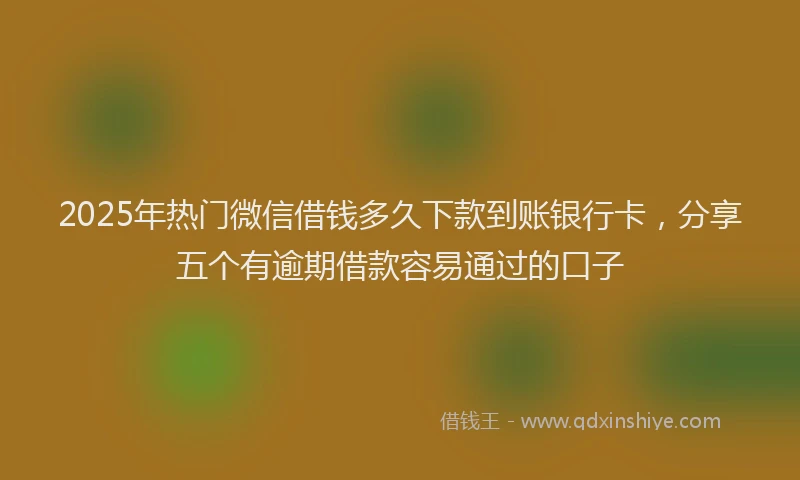2025年热门微信借钱多久下款到账银行卡，分享五个有逾期借款容易通过的口子