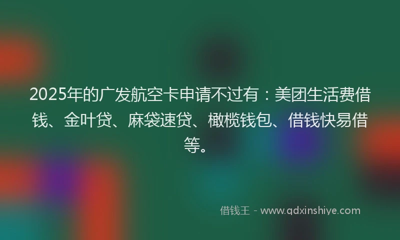 2025年的广发航空卡申请不过有：美团生活费借钱、金叶贷、麻袋速贷、橄榄钱包、借钱快易借等。