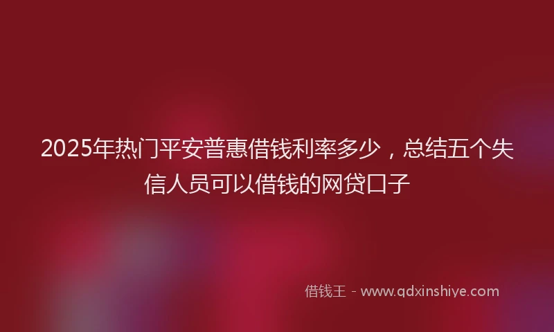 2025年热门平安普惠借钱利率多少，总结五个失信人员可以借钱的网贷口子