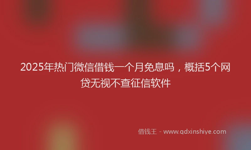 2025年热门微信借钱一个月免息吗，概括5个网贷无视不查征信软件