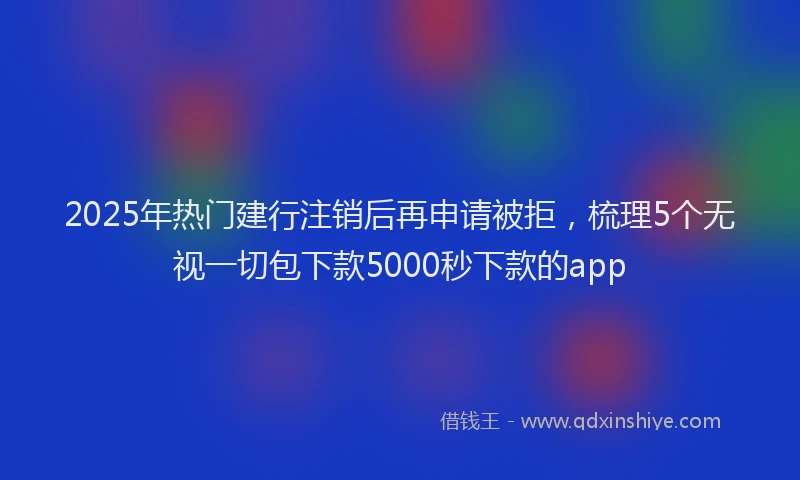 2025年热门建行注销后再申请被拒，梳理5个无视一切包下款5000秒下款的app