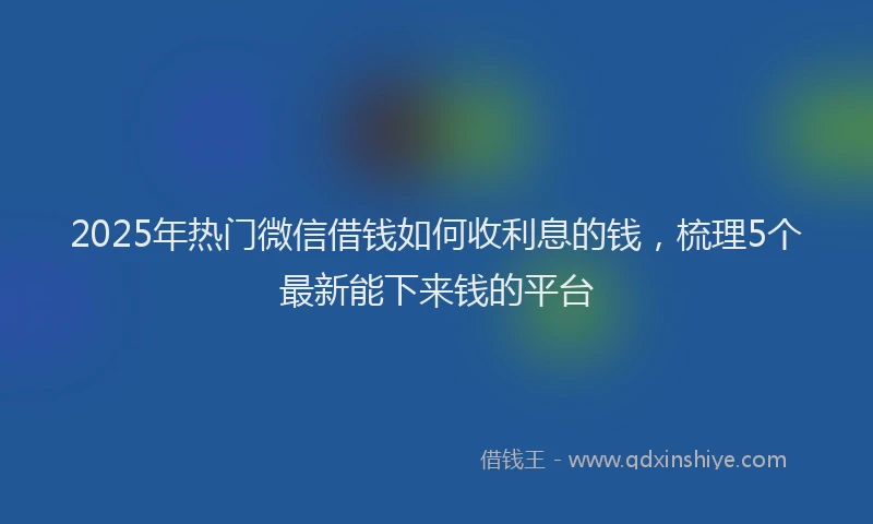 2025年热门微信借钱如何收利息的钱，梳理5个最新能下来钱的平台
