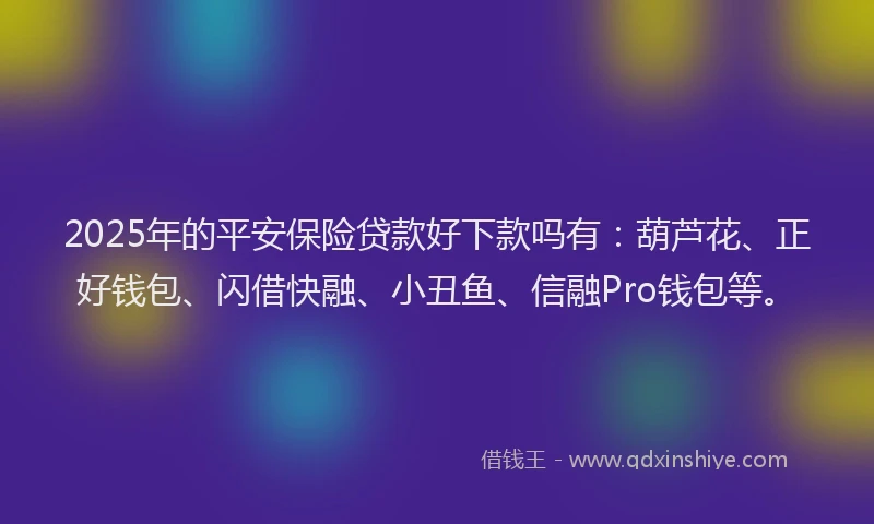 2025年的平安保险贷款好下款吗有：葫芦花、正好钱包、闪借快融、小丑鱼、信融Pro钱包等。