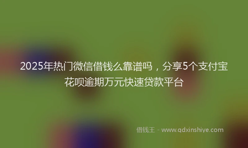 2025年热门微信借钱么靠谱吗，分享5个支付宝花呗逾期万元快速贷款平台