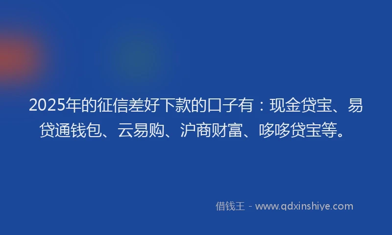 2025年的征信差好下款的口子有：现金贷宝、易贷通钱包、云易购、沪商财富、哆哆贷宝等。