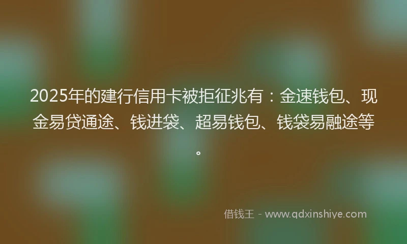 2025年的建行信用卡被拒征兆有：金速钱包、现金易贷通途、钱进袋、超易钱包、钱袋易融途等。