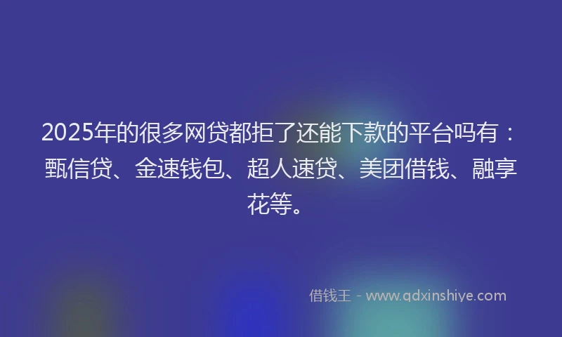 2025年的很多网贷都拒了还能下款的平台吗有：甄信贷、金速钱包、超人速贷、美团借钱、融享花等。