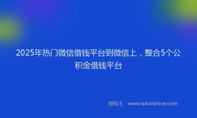 2025年热门微信借钱平台到微信上，整合5个公积金借钱平台