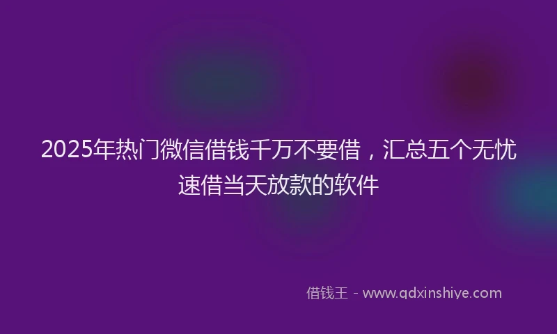 2025年热门微信借钱千万不要借,汇总五个无忧速借当天放款的软件