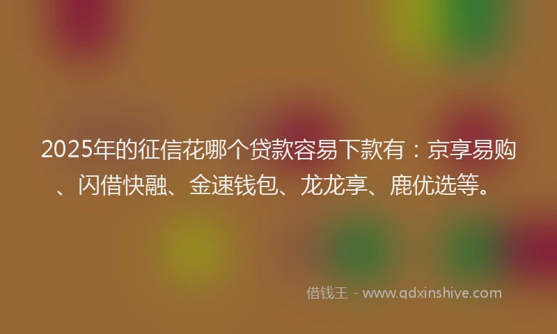 2025年的征信花哪个贷款容易下款有：京享易购、闪借快融、金速钱包、龙龙享、鹿优选等。