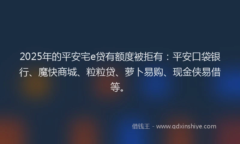 2025年的平安宅e贷有额度被拒有：平安口袋银行、魔快商城、粒粒贷、萝卜易购、现金侠易借等。