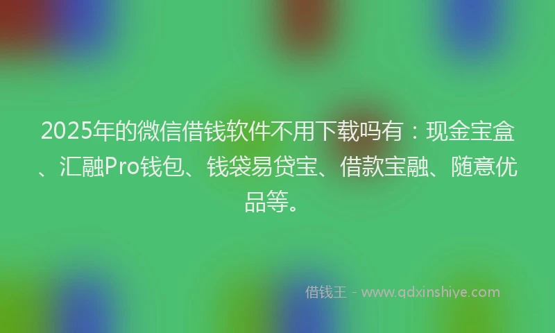 2025年的微信借钱软件不用下载吗有：现金宝盒、汇融Pro钱包、钱袋易贷宝、借款宝融、随意优品等。