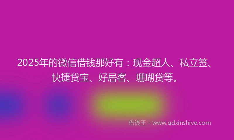 2025年的微信借钱那好有：现金超人、私立签、快捷贷宝、好居客、珊瑚贷等。