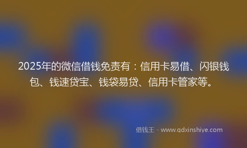 2025年的微信借钱免责有：信用卡易借、闪银钱包、钱速贷宝、钱袋易贷、信用卡管家等。