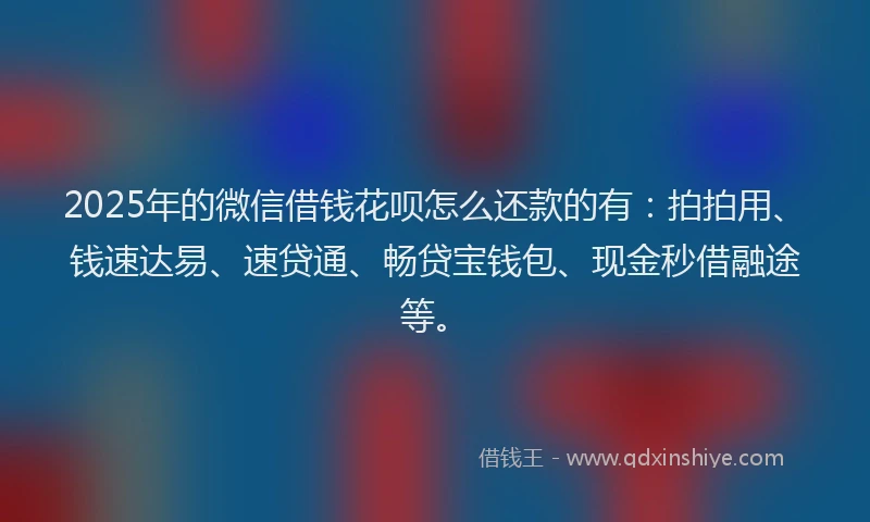 2025年的微信借钱花呗怎么还款的有：拍拍用、钱速达易、速贷通、畅贷宝钱包、现金秒借融途等。