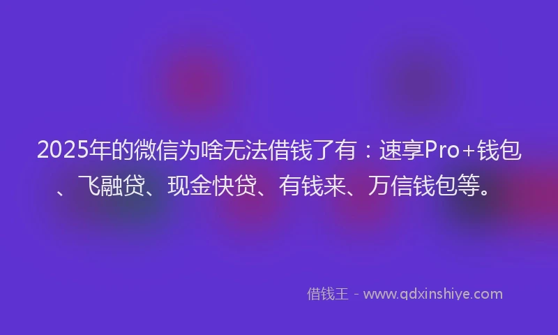 2025年的微信为啥无法借钱了有:速享Pro+钱包、飞融贷、现金快贷、有钱来、万信钱包等。