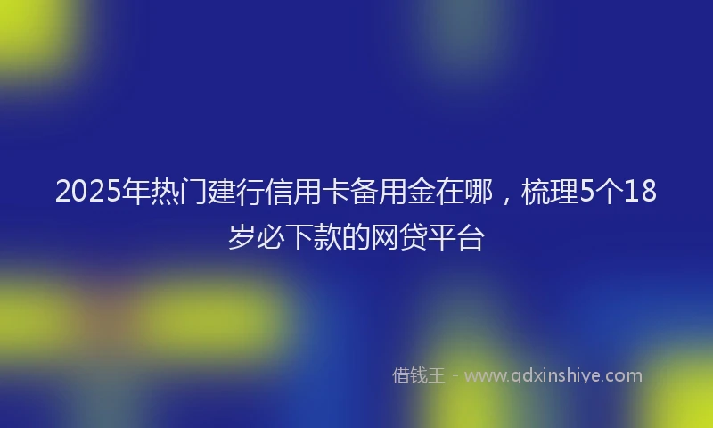 2025年热门建行信用卡备用金在哪，梳理5个18岁必下款的网贷平台