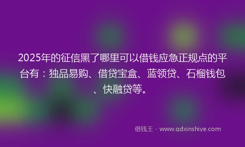 2025年的征信黑了哪里可以借钱应急正规点的平台有：独品易购、借贷宝盒、蓝领贷、石榴钱包、快融贷等。