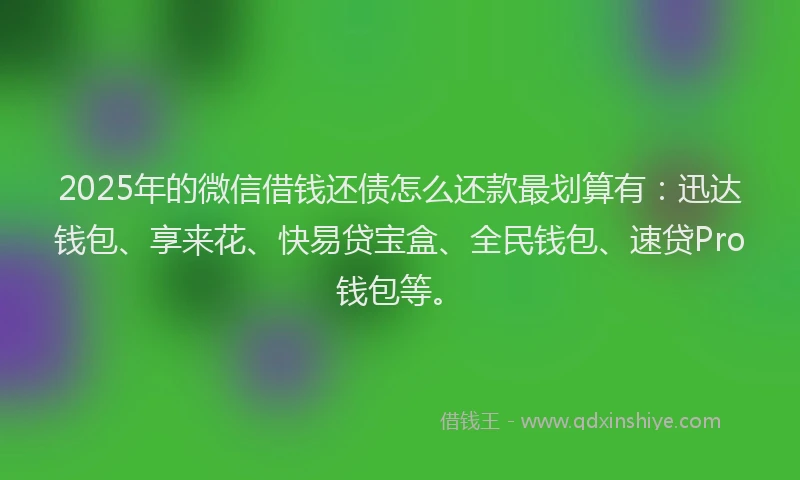 2025年的微信借钱还债怎么还款最划算有：迅达钱包、享来花、快易贷宝盒、全民钱包、速贷Pro钱包等。