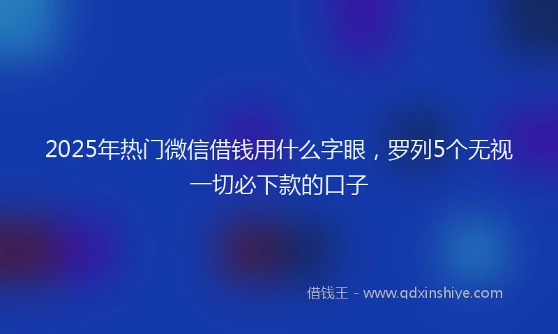 2025年热门微信借钱用什么字眼，罗列5个无视一切必下款的口子