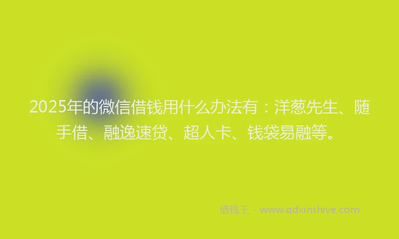 2025年的微信借钱用什么办法有：洋葱先生、随手借、融逸速贷、超人卡、钱袋易融等。