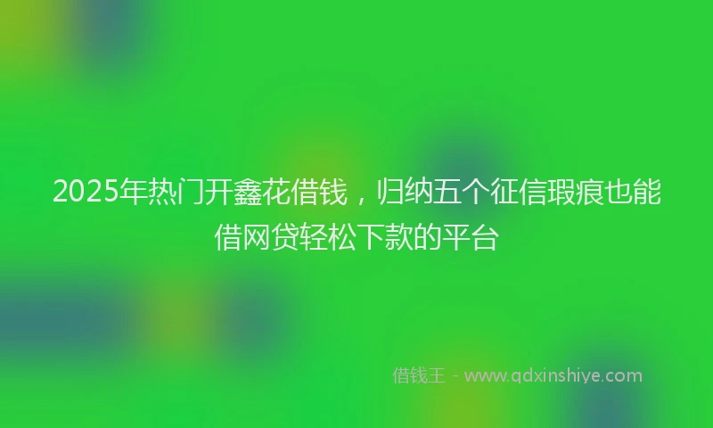 2025年热门开鑫花借钱，归纳五个征信瑕疵也能借网贷轻松下款的平台