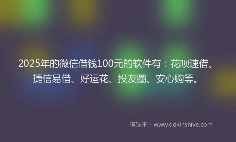 2025年的微信借钱100元的软件有：花呗速借、捷信易借、好运花、投友圈、安心购等。