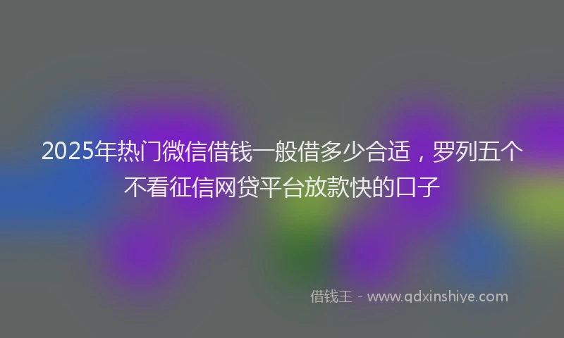2025年热门微信借钱一般借多少合适，罗列五个不看征信网贷平台放款快的口子