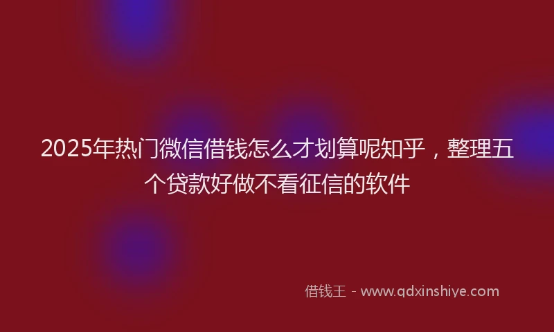 2025年热门微信借钱怎么才划算呢知乎,整理五个贷款好做不看征信的软件