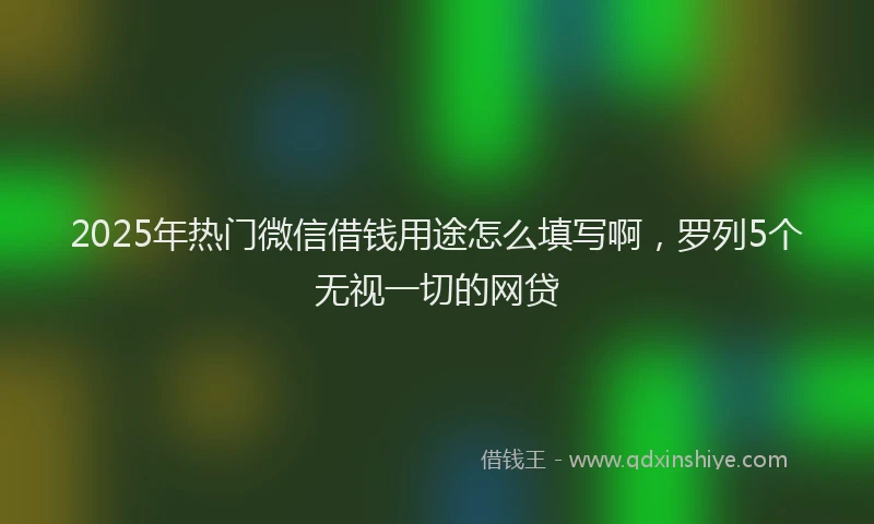 2025年热门微信借钱用途怎么填写啊，罗列5个无视一切的网贷