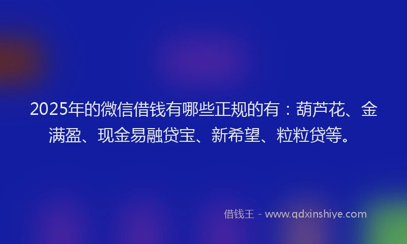 2025年的微信借钱有哪些正规的有：葫芦花、金满盈、现金易融贷宝、新希望、粒粒贷等。