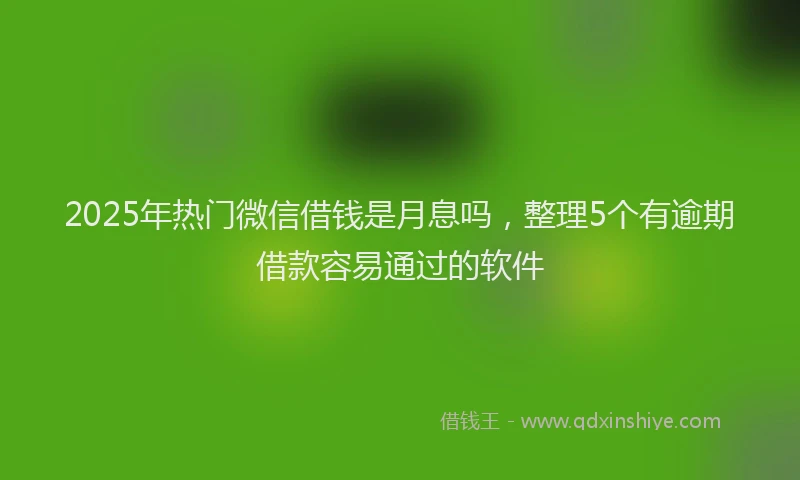 2025年热门微信借钱是月息吗,整理5个有逾期借款容易通过的软件