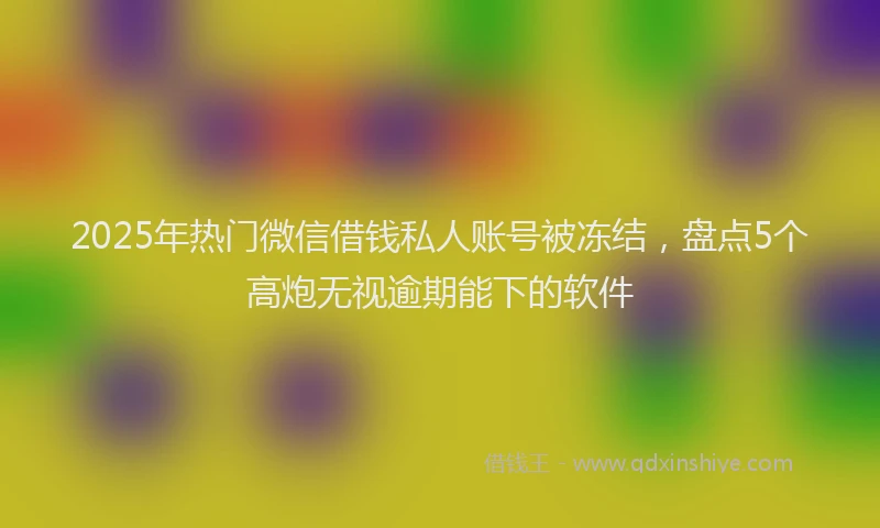 2025年热门微信借钱私人账号被冻结，盘点5个高炮无视逾期能下的软件