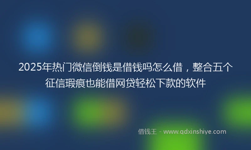 2025年热门微信倒钱是借钱吗怎么借，整合五个征信瑕疵也能借网贷轻松下款的软件