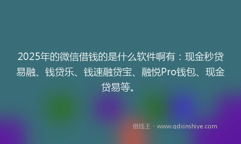 2025年的微信借钱的是什么软件啊有：现金秒贷易融、钱贷乐、钱速融贷宝、融悦Pro钱包、现金贷易等。