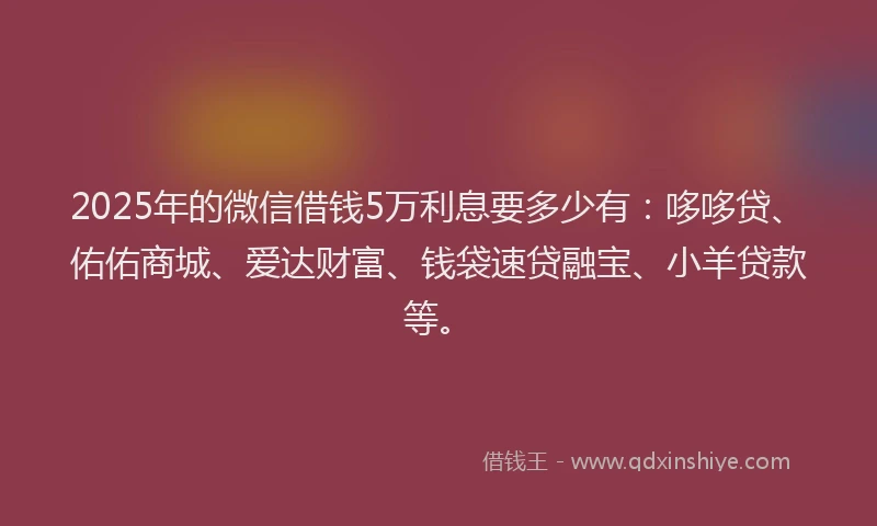 2025年的微信借钱5万利息要多少有：哆哆贷、佑佑商城、爱达财富、钱袋速贷融宝、小羊贷款等。