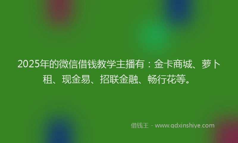 2025年的微信借钱教学主播有：金卡商城、萝卜租、现金易、招联金融、畅行花等。