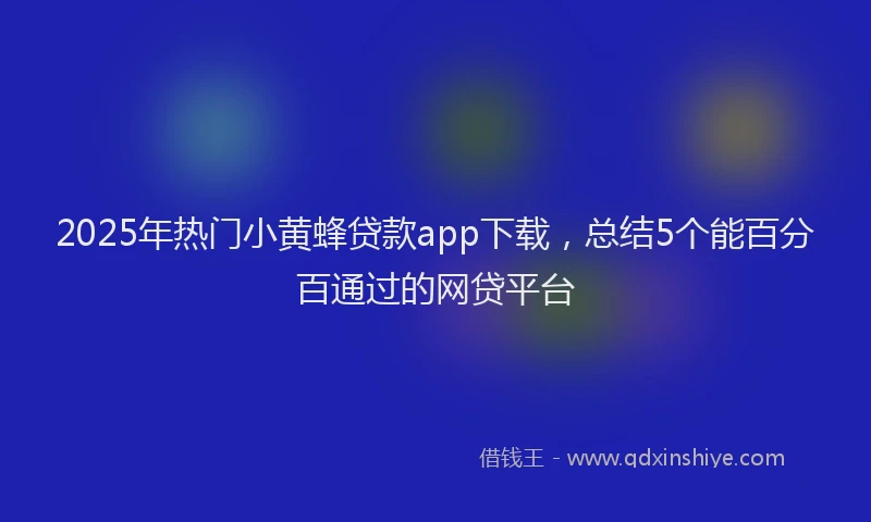 2025年热门小黄蜂贷款app下载，总结5个能百分百通过的网贷平台
