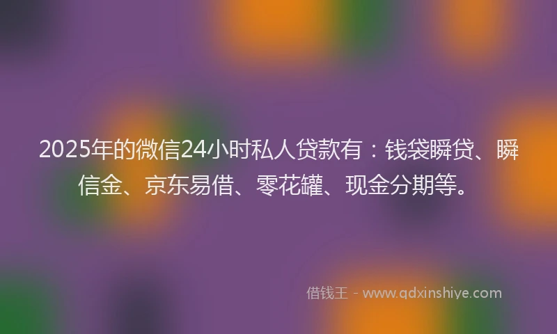 2025年的微信24小时私人贷款有：钱袋瞬贷、瞬信金、京东易借、零花罐、现金分期等。