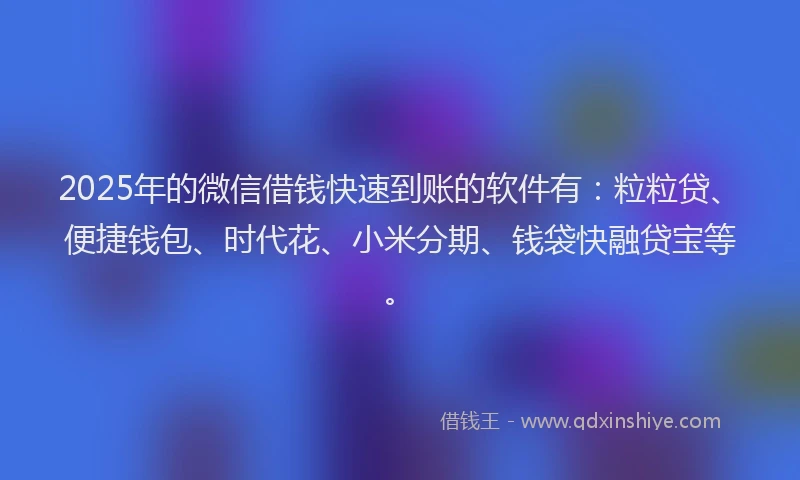 2025年的微信借钱快速到账的软件有：粒粒贷、便捷钱包、时代花、小米分期、钱袋快融贷宝等。
