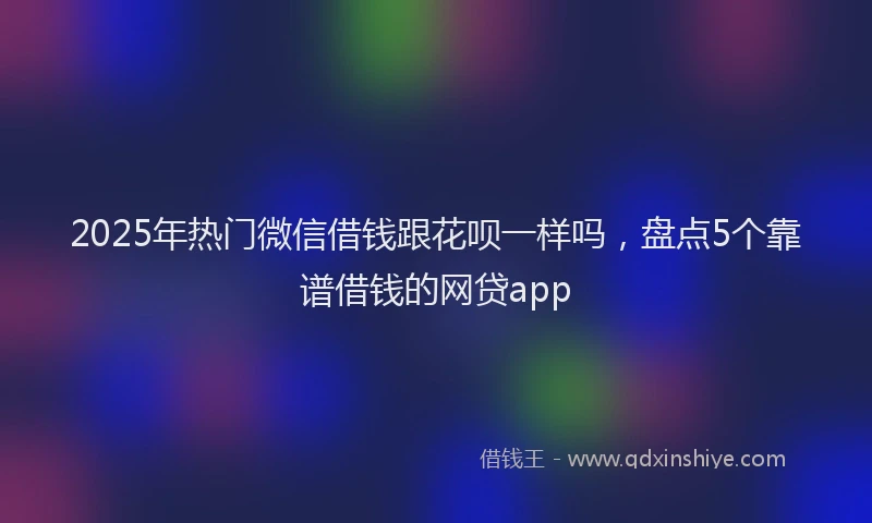 2025年热门微信借钱跟花呗一样吗，盘点5个靠谱借钱的网贷app