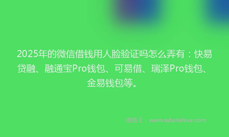 2025年的微信借钱用人脸验证吗怎么弄有：快易贷融、融通宝Pro钱包、可易借、瑞泽Pro钱包、金易钱包等。