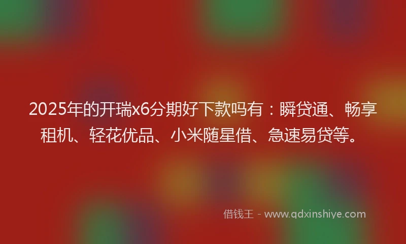 2025年的开瑞x6分期好下款吗有：瞬贷通、畅享租机、轻花优品、小米随星借、急速易贷等。