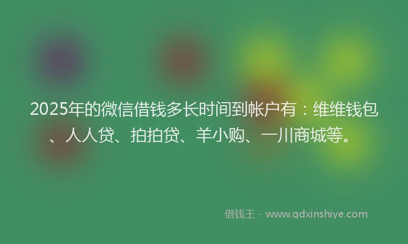 2025年的微信借钱多长时间到帐户有：维维钱包、人人贷、拍拍贷、羊小购、一川商城等。