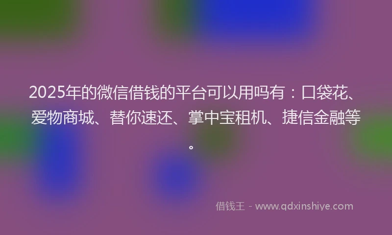 2025年的微信借钱的平台可以用吗有:口袋花、爱物商城、替你速还、掌中宝租机、捷信金融等。