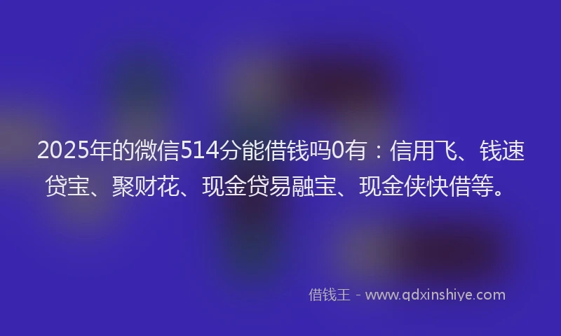 2025年的微信514分能借钱吗0有:信用飞、钱速贷宝、聚财花、现金贷易融宝、现金侠快借等。