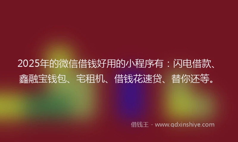 2025年的微信借钱好用的小程序有：闪电借款、鑫融宝钱包、宅租机、借钱花速贷、替你还等。