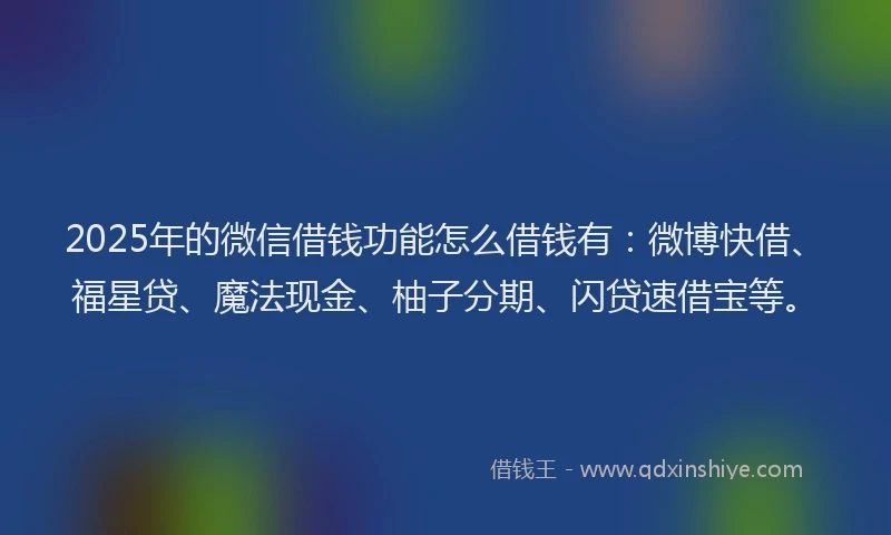 2025年的微信借钱功能怎么借钱有：微博快借、福星贷、魔法现金、柚子分期、闪贷速借宝等。