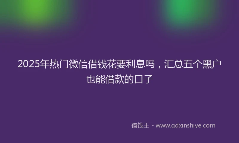2025年热门微信借钱花要利息吗，汇总五个黑户也能借款的口子